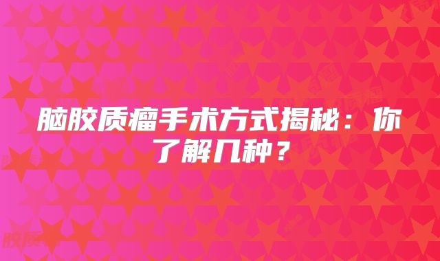 脑胶质瘤手术方式揭秘：你了解几种？