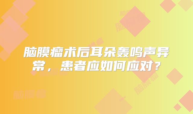 脑膜瘤术后耳朵轰鸣声异常，患者应如何应对？