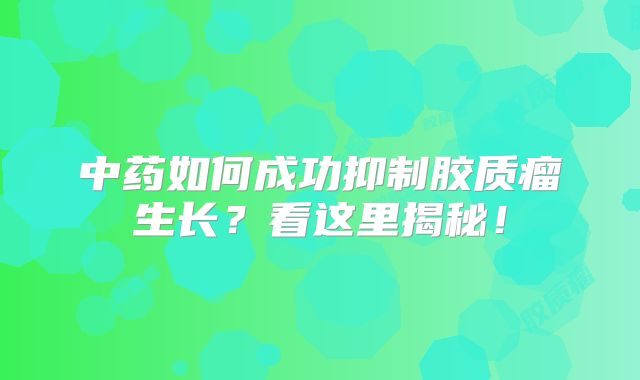 中药如何成功抑制胶质瘤生长？看这里揭秘！