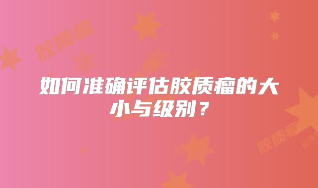 如何准确评估胶质瘤的大小与级别？