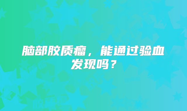 脑部胶质瘤，能通过验血发现吗？