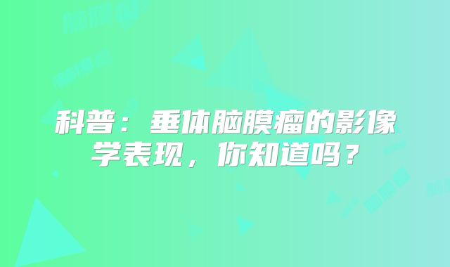 科普：垂体脑膜瘤的影像学表现，你知道吗？