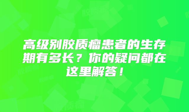 高级别胶质瘤患者的生存期有多长？你的疑问都在这里解答！