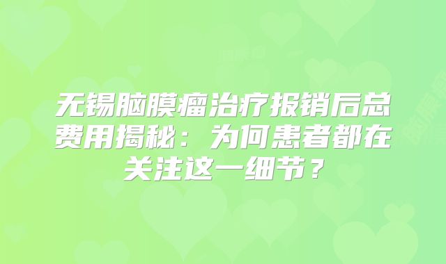 无锡脑膜瘤治疗报销后总费用揭秘：为何患者都在关注这一细节？
