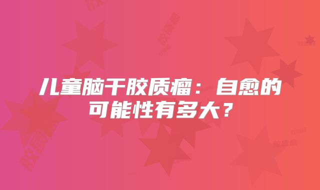 儿童脑干胶质瘤：自愈的可能性有多大？