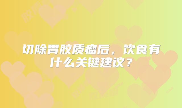 切除胃胶质瘤后，饮食有什么关键建议？