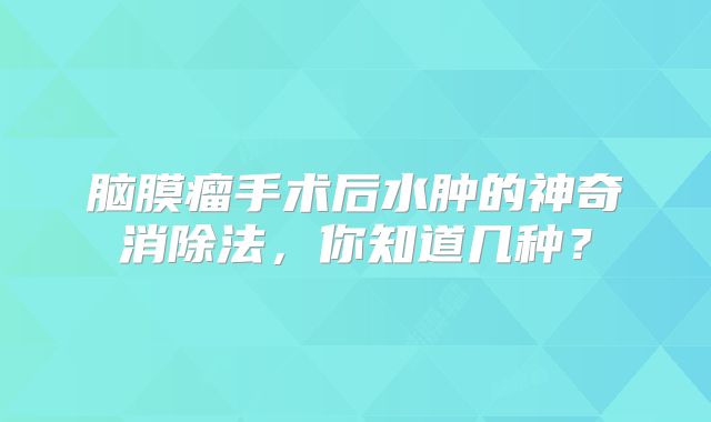 脑膜瘤手术后水肿的神奇消除法，你知道几种？