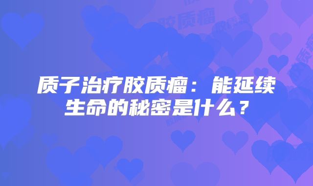 质子治疗胶质瘤：能延续生命的秘密是什么？