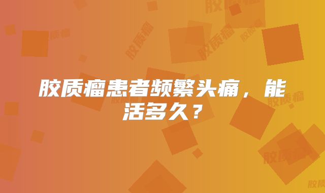 胶质瘤患者频繁头痛，能活多久？
