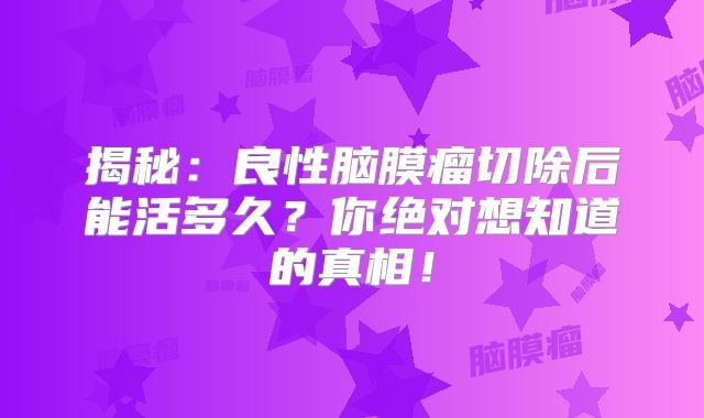 揭秘：良性脑膜瘤切除后能活多久？你绝对想知道的真相！