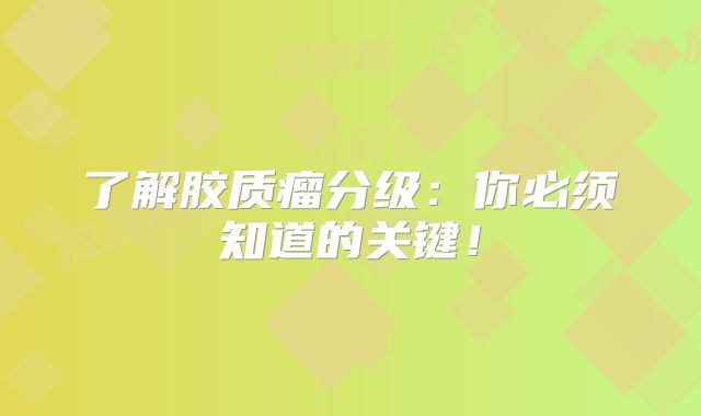 了解胶质瘤分级：你必须知道的关键！