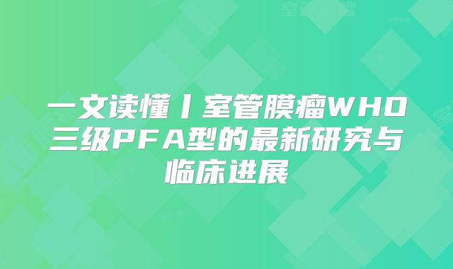 一文读懂丨室管膜瘤WHO三级PFA型的最新研究与临床进展