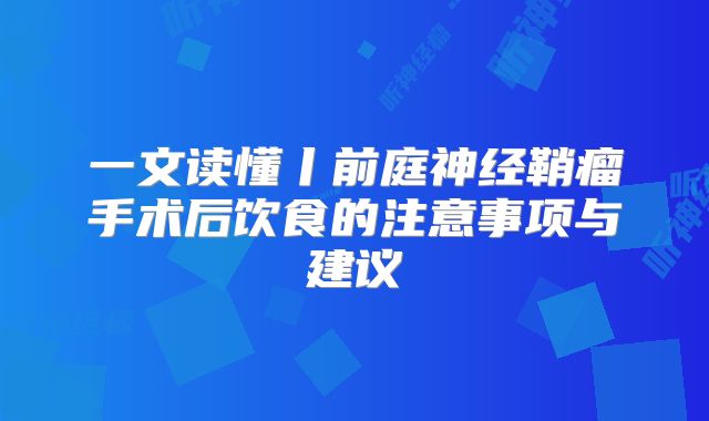 一文读懂丨前庭神经鞘瘤手术后饮食的注意事项与建议
