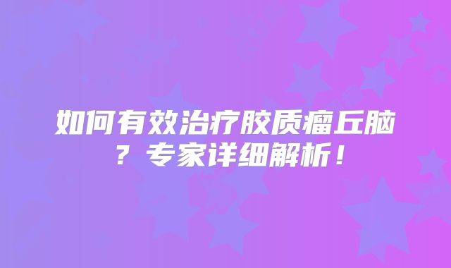 如何有效治疗胶质瘤丘脑？专家详细解析！