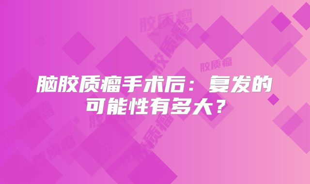 脑胶质瘤手术后：复发的可能性有多大？