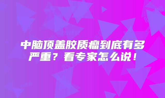 中脑顶盖胶质瘤到底有多严重？看专家怎么说！