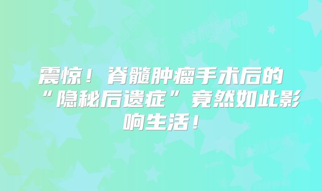 震惊！脊髓肿瘤手术后的“隐秘后遗症”竟然如此影响生活！