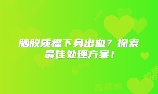 脑胶质瘤下身出血？探索最佳处理方案！