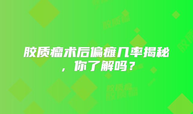 胶质瘤术后偏瘫几率揭秘，你了解吗？
