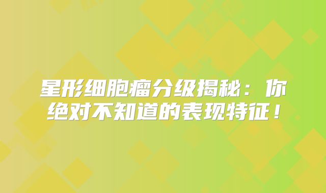 星形细胞瘤分级揭秘：你绝对不知道的表现特征！