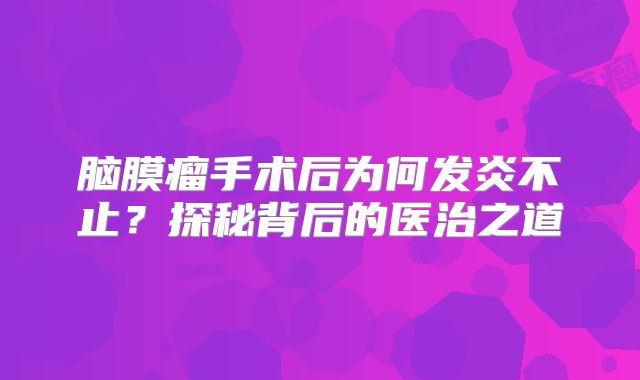 脑膜瘤手术后为何发炎不止？探秘背后的医治之道