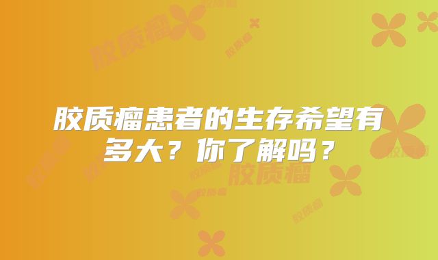 胶质瘤患者的生存希望有多大？你了解吗？