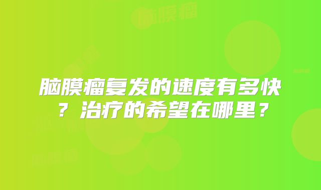 脑膜瘤复发的速度有多快？治疗的希望在哪里？