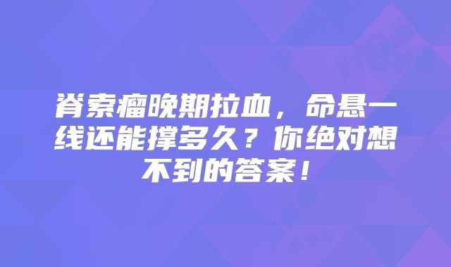 脊索瘤晚期拉血，命悬一线还能撑多久？你绝对想不到的答案！