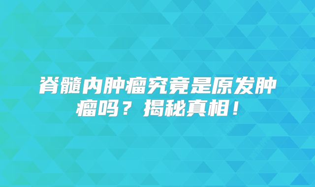 脊髓内肿瘤究竟是原发肿瘤吗？揭秘真相！