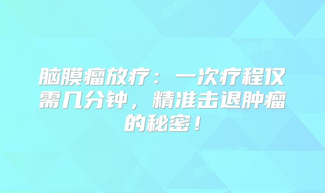 脑膜瘤放疗：一次疗程仅需几分钟，精准击退肿瘤的秘密！