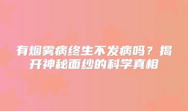 有烟雾病终生不发病吗？揭开神秘面纱的科学真相
