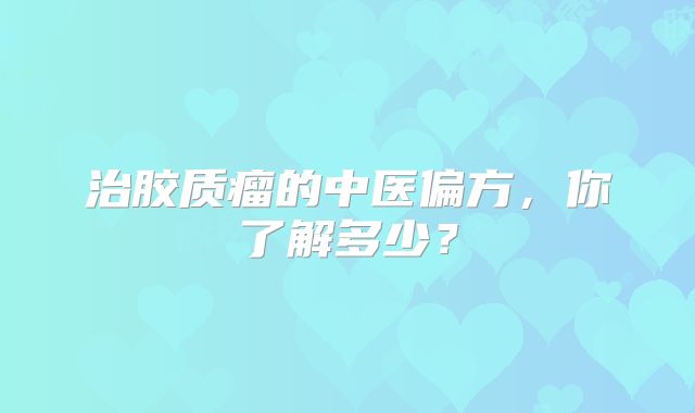 治胶质瘤的中医偏方，你了解多少？