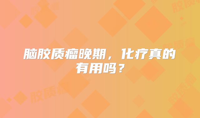 脑胶质瘤晚期，化疗真的有用吗？