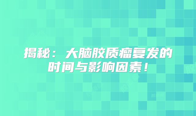 揭秘：大脑胶质瘤复发的时间与影响因素！