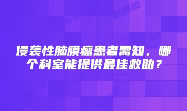 侵袭性脑膜瘤患者需知，哪个科室能提供最佳救助？