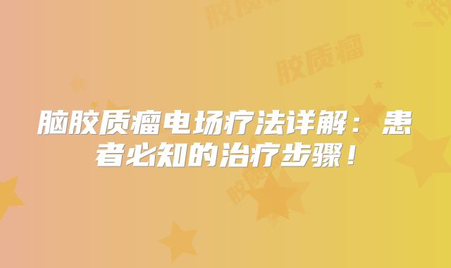 脑胶质瘤电场疗法详解：患者必知的治疗步骤！