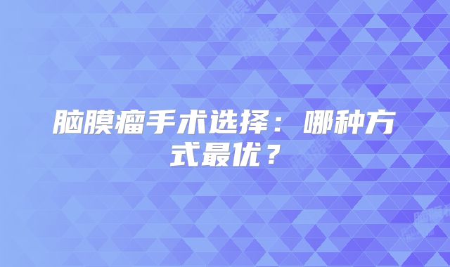 脑膜瘤手术选择：哪种方式最优？