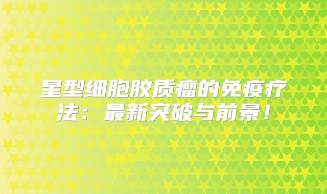 星型细胞胶质瘤的免疫疗法：最新突破与前景！