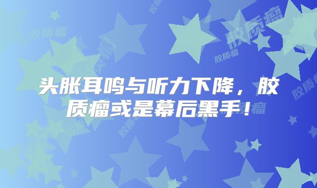 头胀耳鸣与听力下降，胶质瘤或是幕后黑手！
