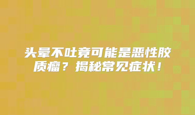 头晕不吐竟可能是恶性胶质瘤？揭秘常见症状！