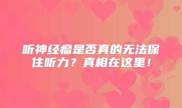 听神经瘤是否真的无法保住听力？真相在这里！