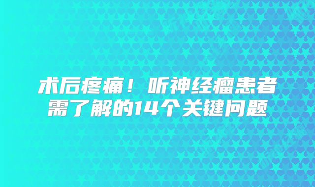 术后疼痛！听神经瘤患者需了解的14个关键问题