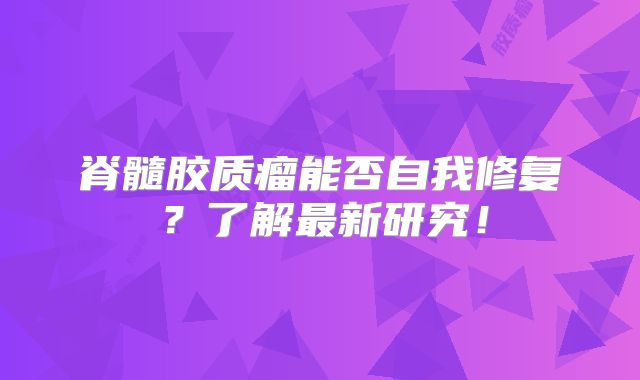 脊髓胶质瘤能否自我修复？了解最新研究！