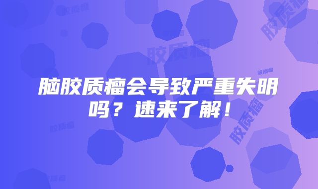 脑胶质瘤会导致严重失明吗？速来了解！