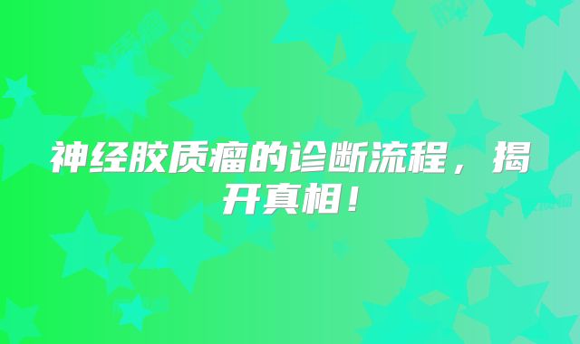 神经胶质瘤的诊断流程，揭开真相！