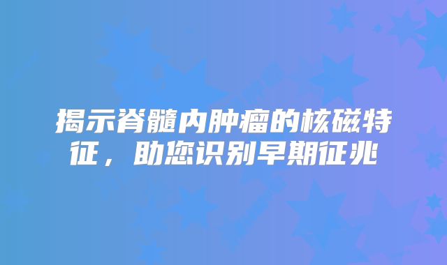 揭示脊髓内肿瘤的核磁特征，助您识别早期征兆
