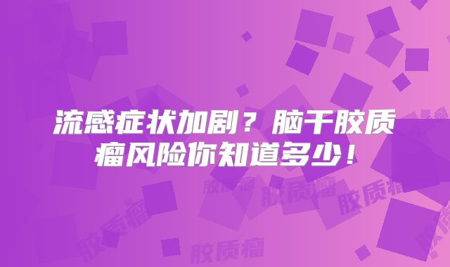 流感症状加剧？脑干胶质瘤风险你知道多少！