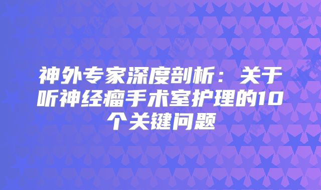 神外专家深度剖析：关于听神经瘤手术室护理的10个关键问题