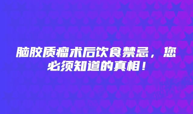 脑胶质瘤术后饮食禁忌，您必须知道的真相！