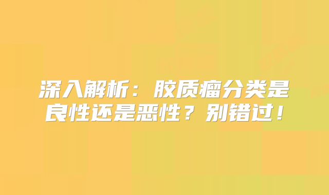 深入解析：胶质瘤分类是良性还是恶性？别错过！